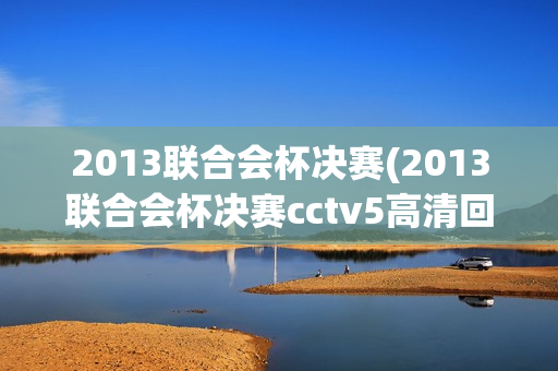 2013联合会杯决赛(2013联合会杯决赛cctv5高清回放)