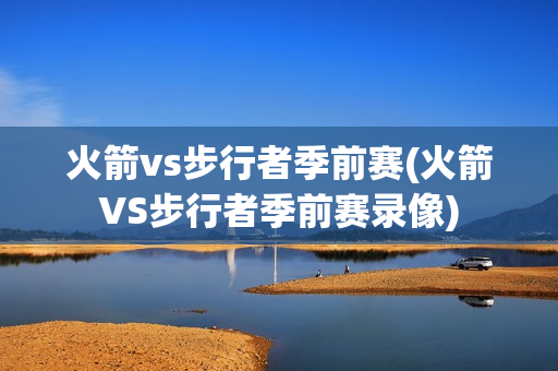 火箭vs步行者季前赛(火箭VS步行者季前赛录像)