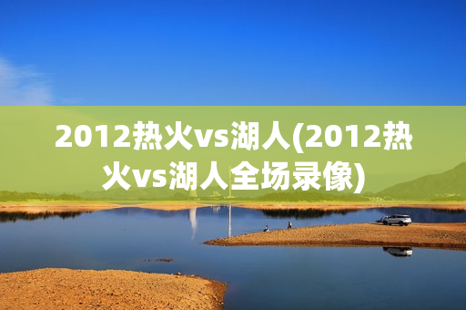 2012热火vs湖人(2012热火vs湖人全场录像)