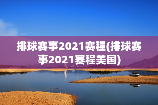 排球赛事2021赛程(排球赛事2021赛程美国)