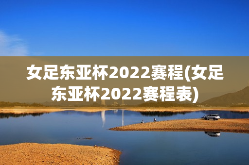 女足东亚杯2022赛程(女足东亚杯2022赛程表)