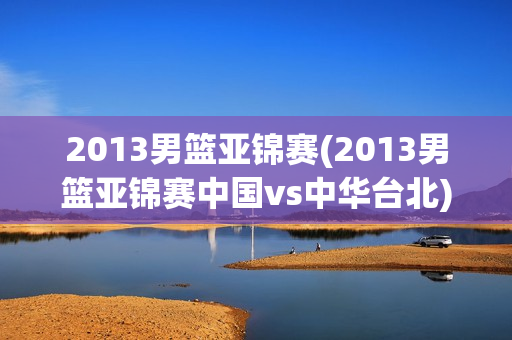 2013男篮亚锦赛(2013男篮亚锦赛中国vs中华台北)