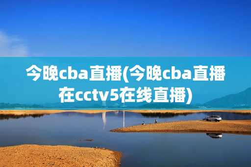 今晚cba直播(今晚cba直播在cctv5在线直播)