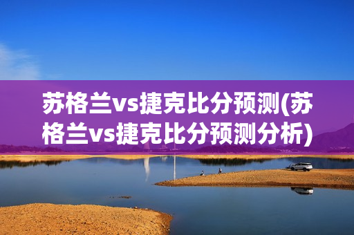 苏格兰vs捷克比分预测(苏格兰vs捷克比分预测分析)