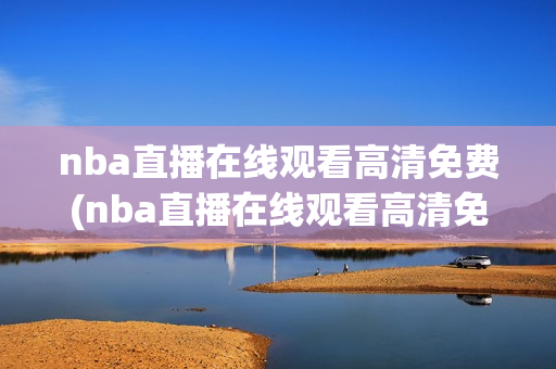 nba直播在线观看高清免费(nba直播在线观看高清免费直播)