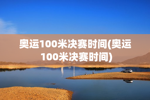 奥运100米决赛时间(奥运 100米决赛时间)