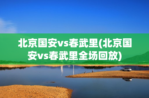 北京国安vs春武里(北京国安vs春武里全场回放)