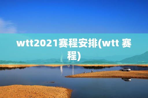 wtt2021赛程安排(wtt 赛程)