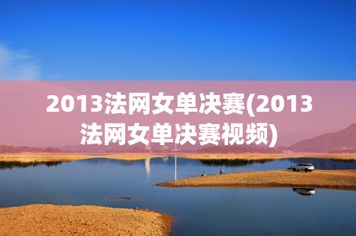 2013法网女单决赛(2013法网女单决赛视频)