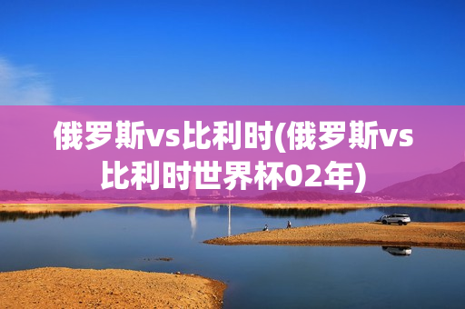 俄罗斯vs比利时(俄罗斯vs比利时世界杯02年)