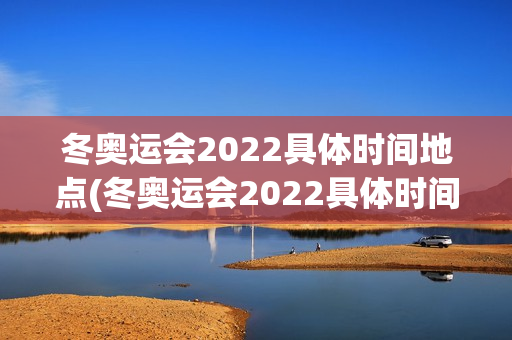 冬奥运会2022具体时间地点(冬奥运会2022具体时间地点结束)