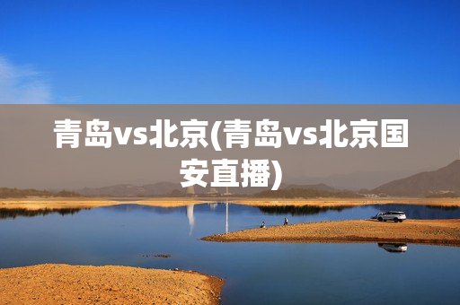 青岛vs北京(青岛vs北京国安直播)