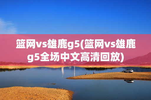 篮网vs雄鹿g5(篮网vs雄鹿g5全场中文高清回放)