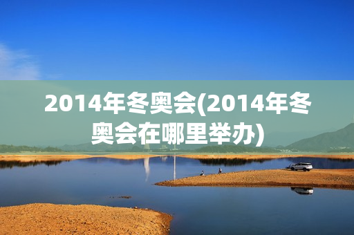 2014年冬奥会(2014年冬奥会在哪里举办)