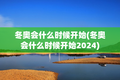 冬奥会什么时候开始(冬奥会什么时候开始2024)