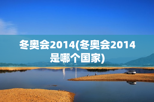 冬奥会2014(冬奥会2014是哪个国家)