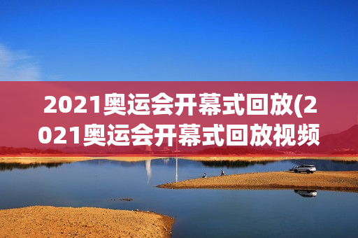 2021奥运会开幕式回放(2021奥运会开幕式回放视频)