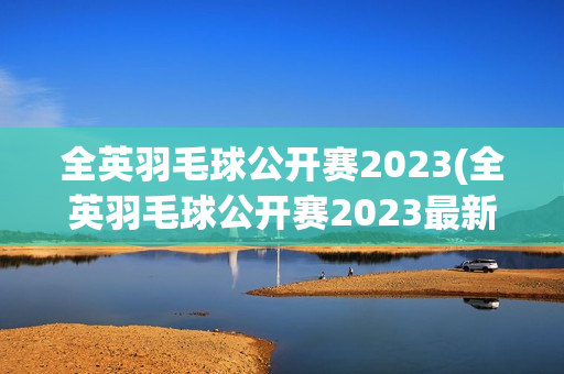 全英羽毛球公开赛2023(全英羽毛球公开赛2023最新消息)