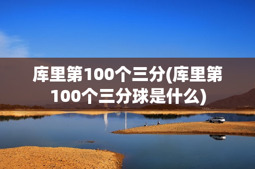 库里第100个三分(库里第100个三分球是什么)