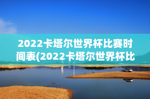 2022卡塔尔世界杯比赛时间表(2022卡塔尔世界杯比赛时间表格)