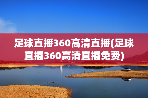 足球直播360高清直播(足球直播360高清直播免费)