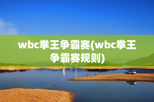 wbc拳王争霸赛(wbc拳王争霸赛规则)