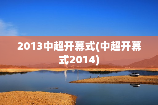 2013中超开幕式(中超开幕式2014)