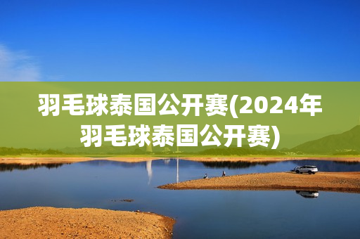 羽毛球泰国公开赛(2024年羽毛球泰国公开赛)