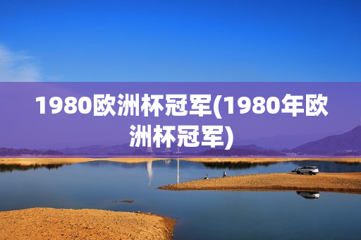 1980欧洲杯冠军(1980年欧洲杯冠军)