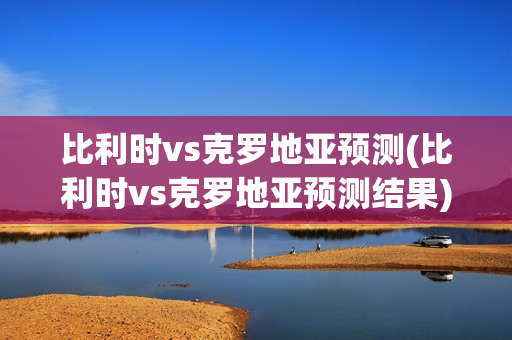 比利时vs克罗地亚预测(比利时vs克罗地亚预测结果)