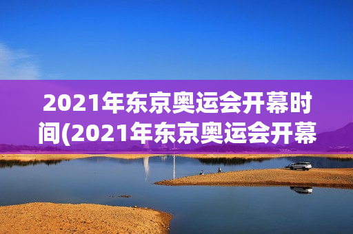 2021年东京奥运会开幕时间(2021年东京奥运会开幕时间表)