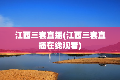 江西三套直播(江西三套直播在线观看)