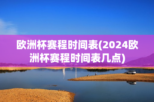 欧洲杯赛程时间表(2024欧洲杯赛程时间表几点)