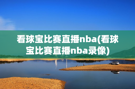 看球宝比赛直播nba(看球宝比赛直播nba录像)