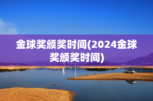 金球奖颁奖时间(2024金球奖颁奖时间)