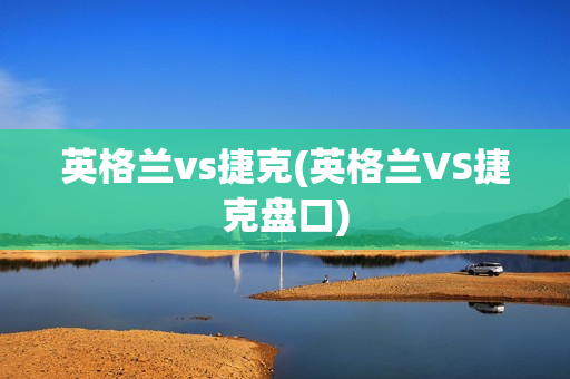 英格兰vs捷克(英格兰VS捷克盘口)