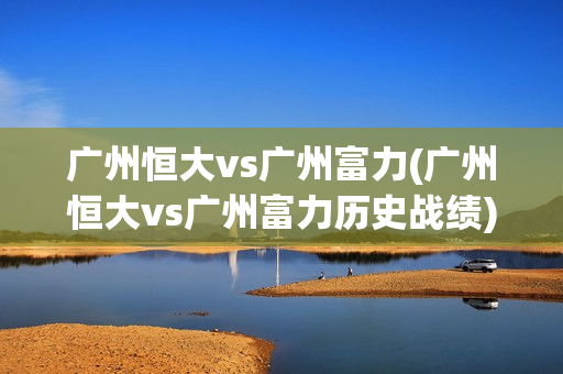 广州恒大vs广州富力(广州恒大vs广州富力历史战绩)