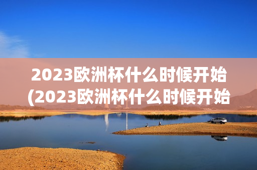 2023欧洲杯什么时候开始(2023欧洲杯什么时候开始比赛)