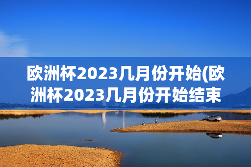 欧洲杯2023几月份开始(欧洲杯2023几月份开始结束)