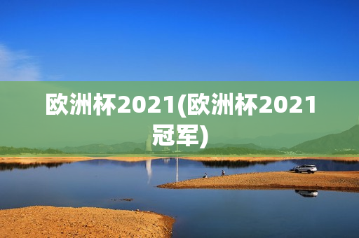 欧洲杯2021(欧洲杯2021冠军)