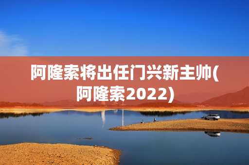 阿隆索将出任门兴新主帅(阿隆索2022)