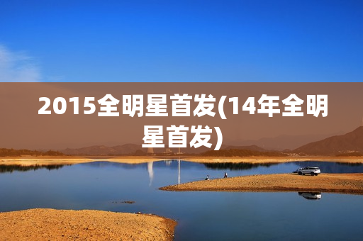 2015全明星首发(14年全明星首发)