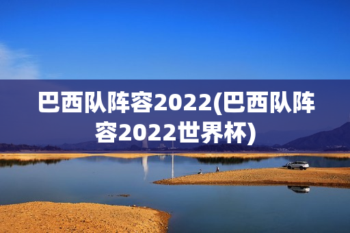 巴西队阵容2022(巴西队阵容2022世界杯)