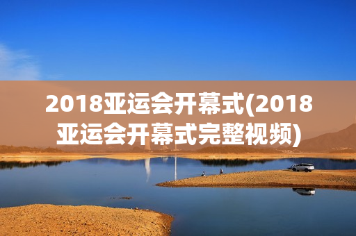 2018亚运会开幕式(2018亚运会开幕式完整视频)