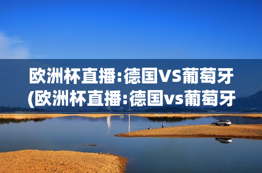 欧洲杯直播:德国VS葡萄牙(欧洲杯直播:德国vs葡萄牙回放)