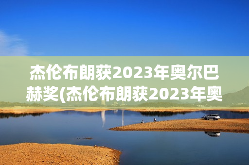 杰伦布朗获2023年奥尔巴赫奖(杰伦布朗获2023年奥尔巴赫奖了吗)