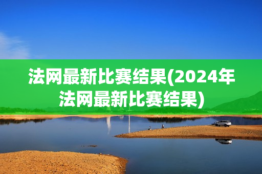 法网最新比赛结果(2024年法网最新比赛结果)