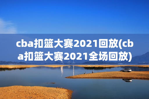 cba扣篮大赛2021回放(cba扣篮大赛2021全场回放)