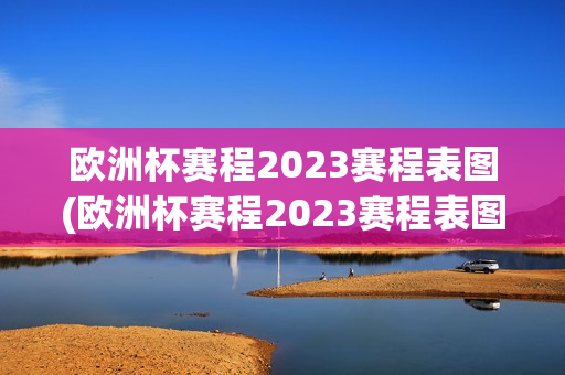 欧洲杯赛程2023赛程表图(欧洲杯赛程2023赛程表图高清)