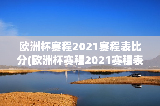 欧洲杯赛程2021赛程表比分(欧洲杯赛程2021赛程表比分结果)